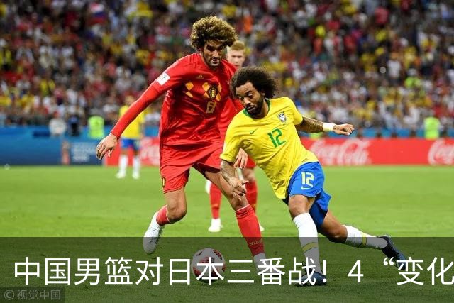 中国男篮对日本三番战！4“变化”传喜讯，郭士强率队将复仇